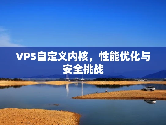 VPS自定义内核，性能优化与安全挑战