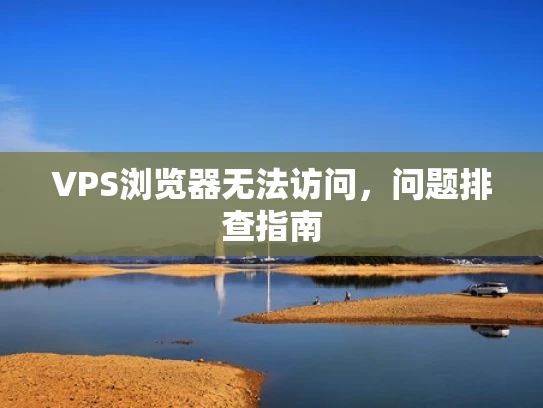 VPS浏览器无法访问，问题排查指南