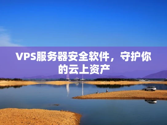VPS服务器安全软件，守护你的云上资产