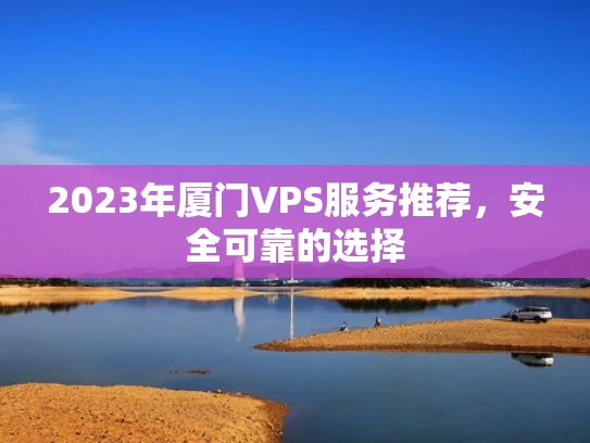2023年厦门VPS服务推荐，安全可靠的选择