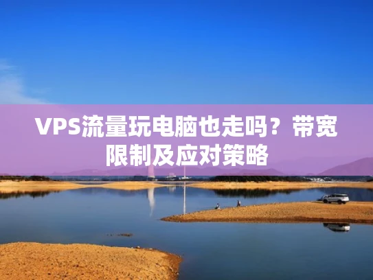 VPS流量玩电脑也走吗？带宽限制及应对策略