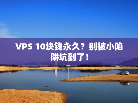 VPS 10块钱永久？别被小陷阱坑到了！