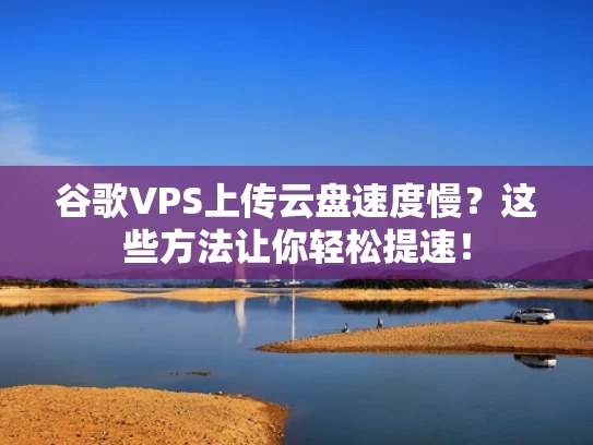 谷歌VPS上传云盘速度慢？这些方法让你轻松提速！