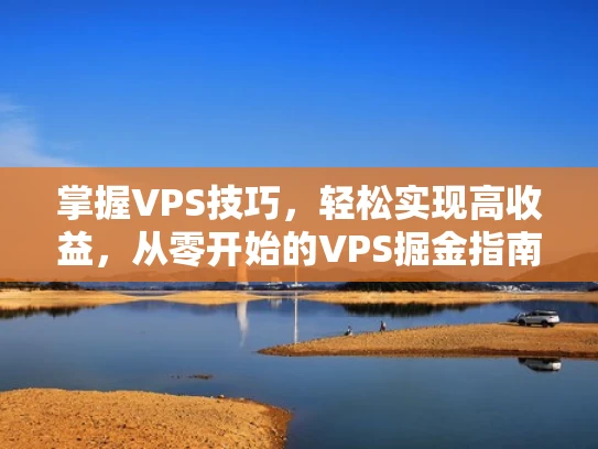 掌握VPS技巧，轻松实现高收益，从零开始的VPS掘金指南