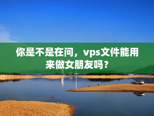 你是不是在问，vps文件能用来做女朋友吗？