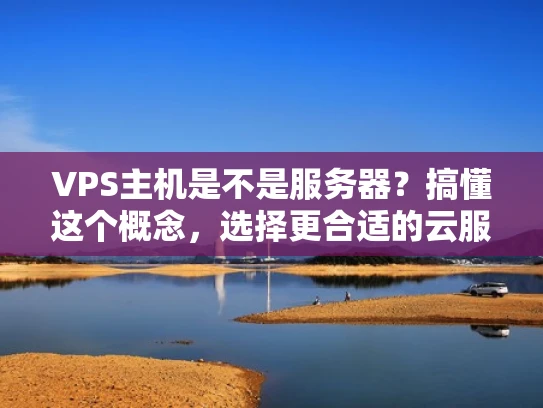 VPS主机是不是服务器？搞懂这个概念，选择更合适的云服务