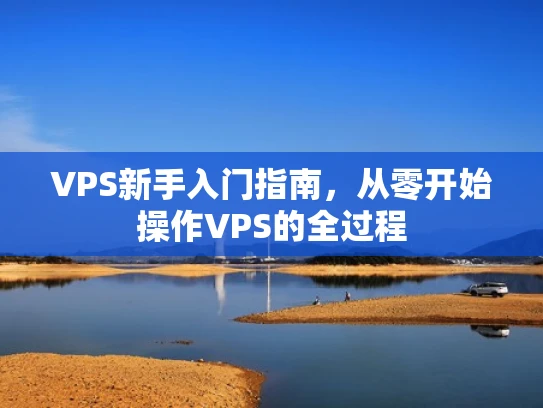 VPS新手入门指南，从零开始操作VPS的全过程