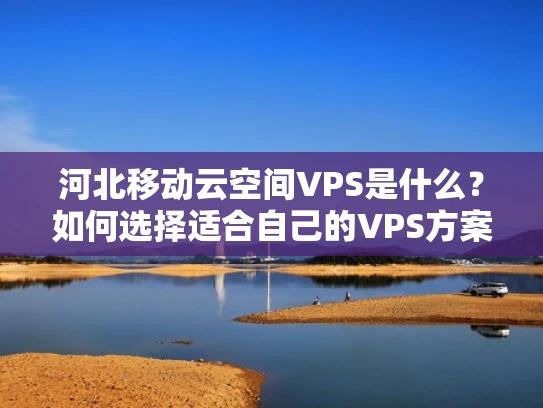 河北移动云空间VPS是什么？如何选择适合自己的VPS方案？