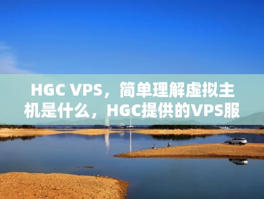 HGC VPS，简单理解虚拟主机是什么，HGC提供的VPS服务有哪些特点？