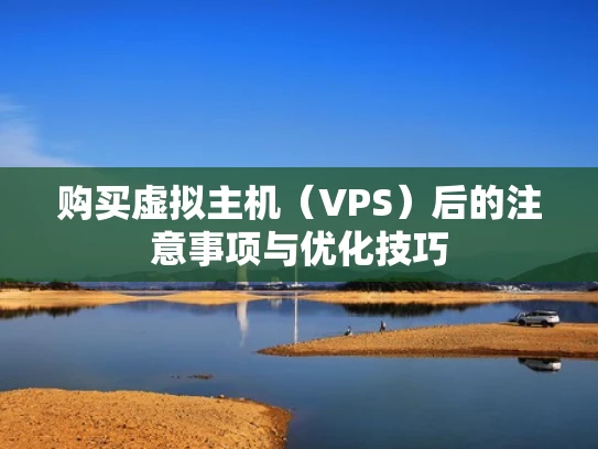 购买虚拟主机（VPS）后的注意事项与优化技巧