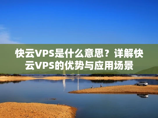 快云VPS是什么意思？详解快云VPS的优势与应用场景