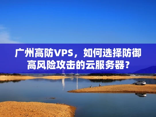 广州高防VPS，如何选择防御高风险攻击的云服务器？