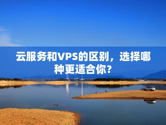 云服务和VPS的区别，选择哪种更适合你？
