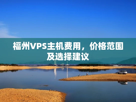 福州VPS主机费用，价格范围及选择建议