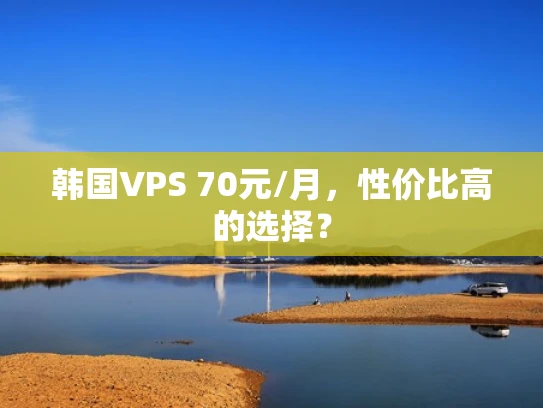 韩国VPS 70元/月，性价比高的选择？