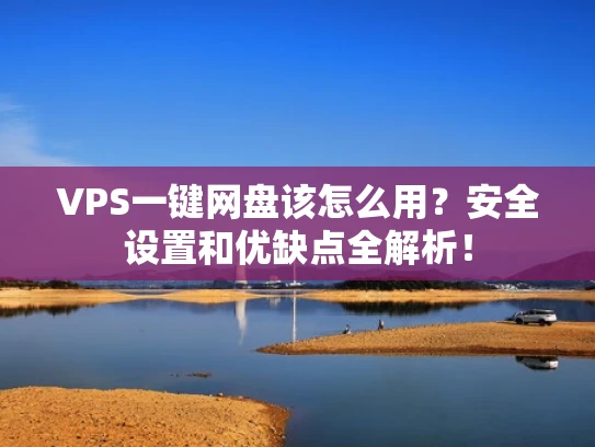 VPS一键网盘该怎么用？安全设置和优缺点全解析！
