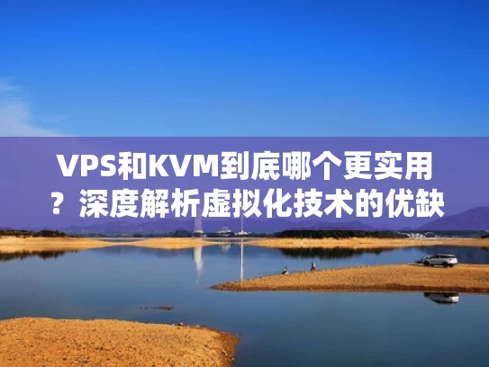 VPS和KVM到底哪个更实用？深度解析虚拟化技术的优缺点