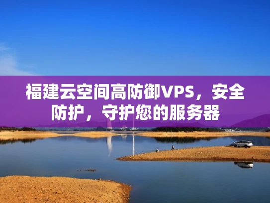 福建云空间高防御VPS，安全防护，守护您的服务器