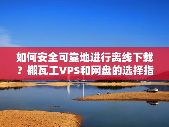 如何安全可靠地进行离线下载？搬瓦工VPS和网盘的选择指南