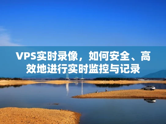 VPS实时录像，如何安全、高效地进行实时监控与记录