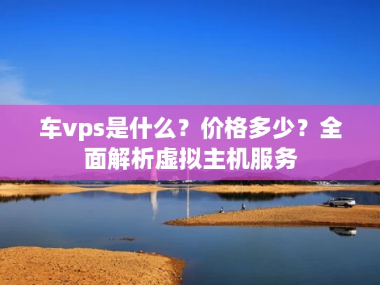 车vps是什么？价格多少？全面解析虚拟主机服务
