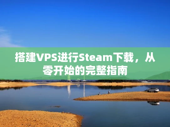 搭建VPS进行Steam下载，从零开始的完整指南