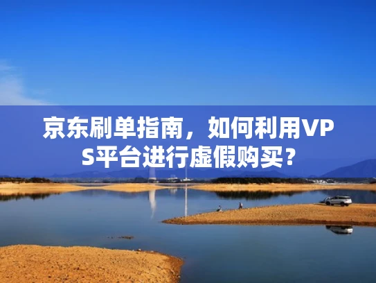 京东刷单指南，如何利用VPS平台进行虚假购买？