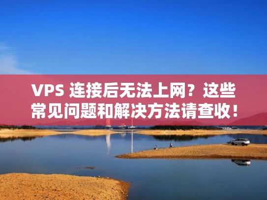 VPS 连接后无法上网？这些常见问题和解决方法请查收！