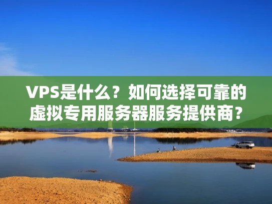 VPS是什么？如何选择可靠的虚拟专用服务器服务提供商？