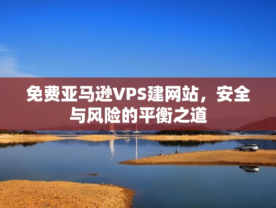 免费亚马逊VPS建网站，安全与风险的平衡之道