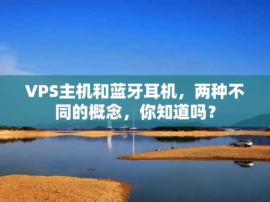 VPS主机和蓝牙耳机，两种不同的概念，你知道吗？