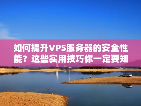 如何提升VPS服务器的安全性能？这些实用技巧你一定要知道！