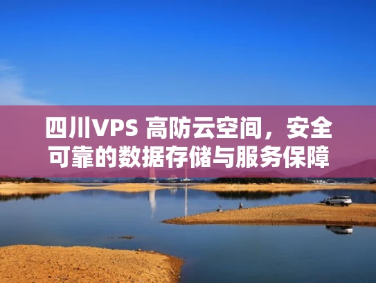 四川VPS 高防云空间，安全可靠的数据存储与服务保障