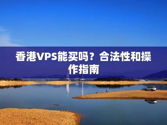 香港VPS能买吗？合法性和操作指南