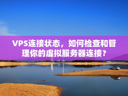 VPS连接状态，如何检查和管理你的虚拟服务器连接？