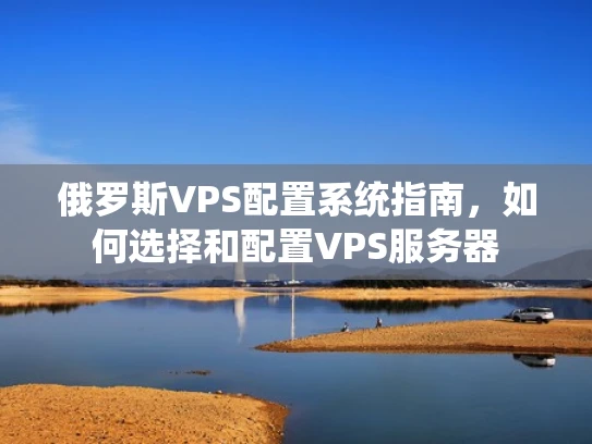 俄罗斯VPS配置系统指南，如何选择和配置VPS服务器