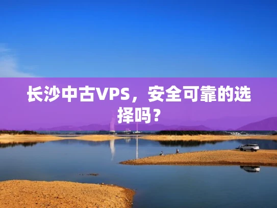 长沙中古VPS，安全可靠的选择吗？