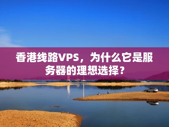 香港线路VPS，为什么它是服务器的理想选择？