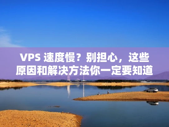 VPS 速度慢？别担心，这些原因和解决方法你一定要知道！