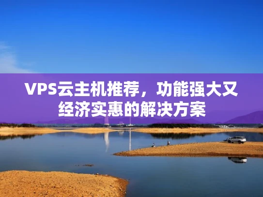 VPS云主机推荐，功能强大又经济实惠的解决方案