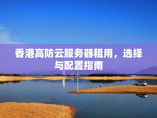 香港高防云服务器租用，选择与配置指南