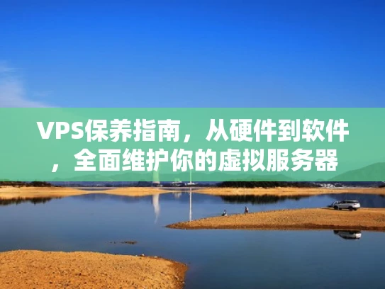 VPS保养指南，从硬件到软件，全面维护你的虚拟服务器