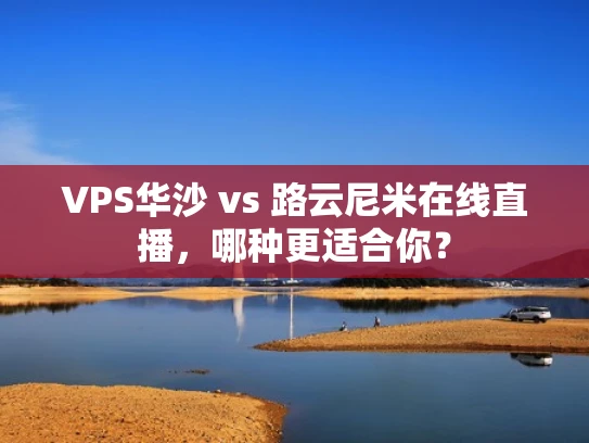 VPS华沙 vs 路云尼米在线直播，哪种更适合你？