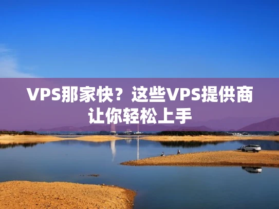 VPS那家快？这些VPS提供商让你轻松上手