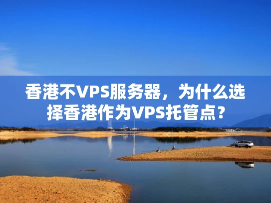 香港不VPS服务器，为什么选择香港作为VPS托管点？