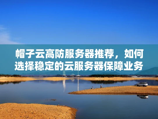 帽子云高防服务器推荐，如何选择稳定的云服务器保障业务安全