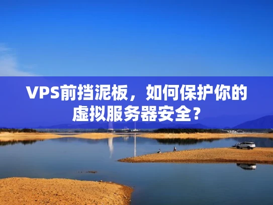 VPS前挡泥板，如何保护你的虚拟服务器安全？