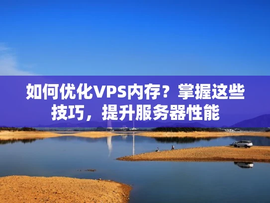 如何优化VPS内存？掌握这些技巧，提升服务器性能