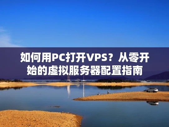 如何用PC打开VPS？从零开始的虚拟服务器配置指南