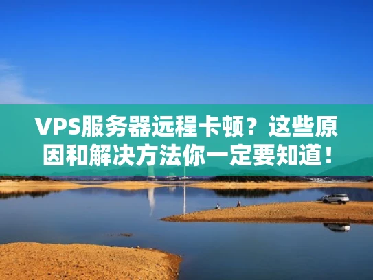 VPS服务器远程卡顿？这些原因和解决方法你一定要知道！